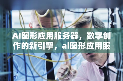 AI图形应用服务器，数字创作的新引擎，ai图形应用服务器是什么