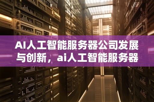 AI人工智能服务器公司发展与创新，ai人工智能服务器公司排名