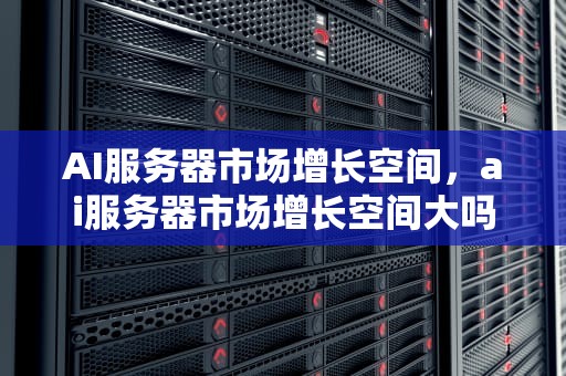 AI服务器市场增长空间，ai服务器市场增长空间大吗