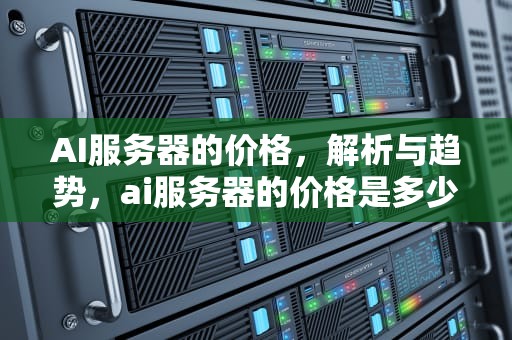 AI服务器的价格，解析与趋势，ai服务器的价格是多少钱