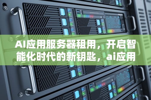 AI应用服务器租用，开启智能化时代的新钥匙，ai应用服务器租用多少钱