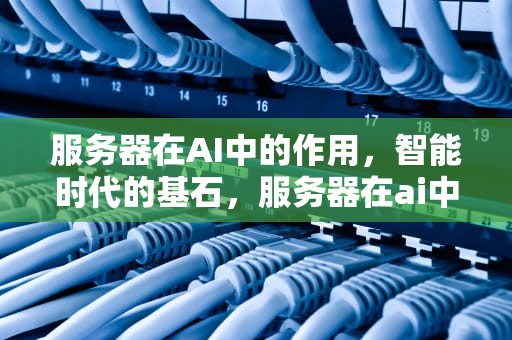 服务器在AI中的作用，智能时代的基石，服务器在ai中的作用是什么