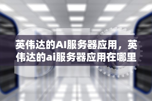英伟达的AI服务器应用，英伟达的ai服务器应用在哪里