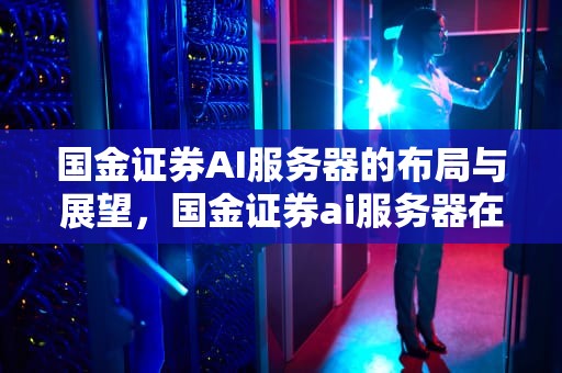 国金证券AI服务器的布局与展望，国金证券ai服务器在哪里