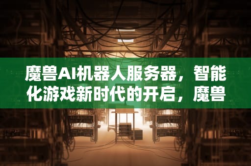 魔兽AI机器人服务器，智能化游戏新时代的开启，魔兽ai机器人服务器在哪