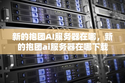 新的抱团AI服务器在哪，新的抱团ai服务器在哪下载