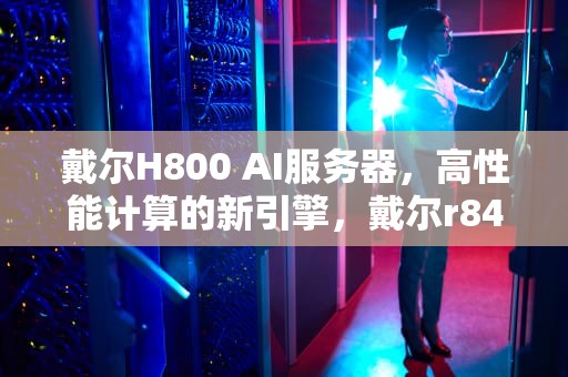 戴尔H800 AI服务器，高性能计算的新引擎，戴尔r840服务器