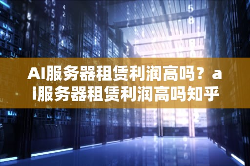 AI服务器租赁利润高吗？ai服务器租赁利润高吗知乎