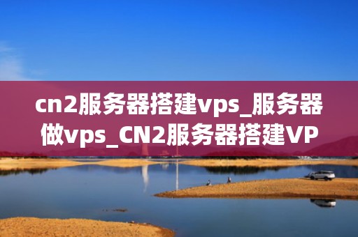 cn2服务器搭建vps_服务器做vps_CN2服务器搭建VPS的全面指南