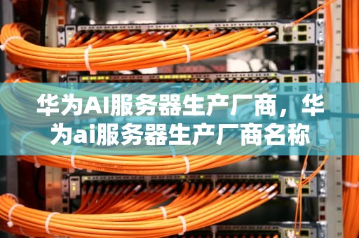 华为AI服务器生产厂商，华为ai服务器生产厂商名称