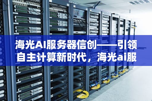 海光AI服务器信创——引领自主计算新时代，海光ai服务器信创股票