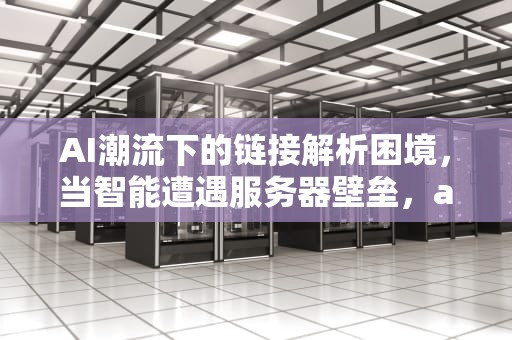 AI潮流下的链接解析困境，当智能遭遇服务器壁垒，ai潮流无法解析链接服务器怎么办