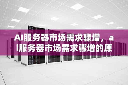 AI服务器市场需求骤增，ai服务器市场需求骤增的原因