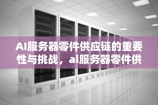 AI服务器零件供应链的重要性与挑战，ai服务器零件供应商