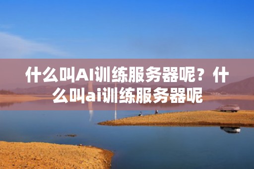 什么叫AI训练服务器呢？什么叫ai训练服务器呢