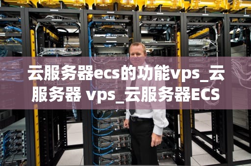 云服务器ecs的功能vps_云服务器 vps_云服务器ECS的功能与VPS的比较