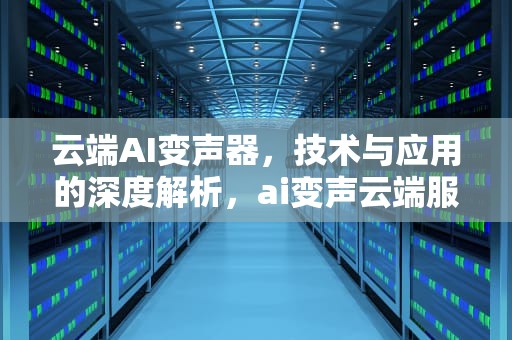 云端AI变声器，技术与应用的深度解析，ai变声云端服务器怎么用不了