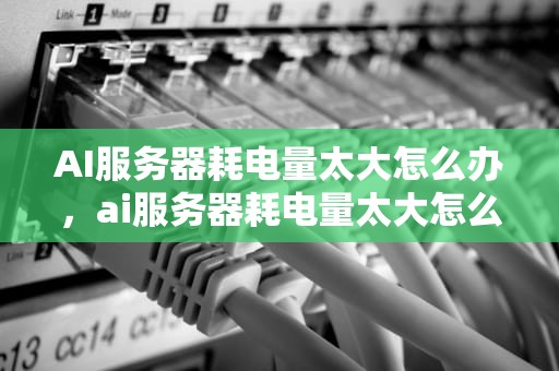 AI服务器耗电量太大怎么办，ai服务器耗电量太大怎么办