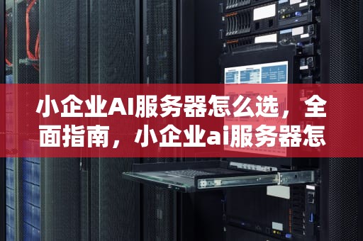 小企业AI服务器怎么选，全面指南，小企业ai服务器怎么选择