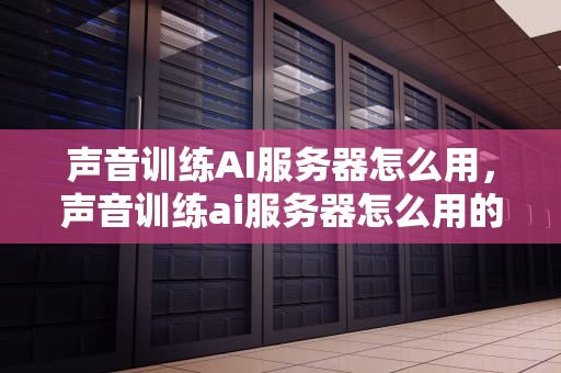 声音训练AI服务器怎么用，声音训练ai服务器怎么用的