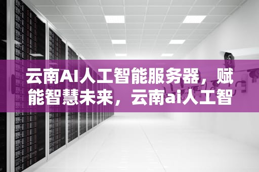 云南AI人工智能服务器，赋能智慧未来，云南ai人工智能服务器地址