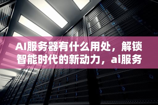 AI服务器有什么用处，解锁智能时代的新动力，ai服务器有什么用处吗