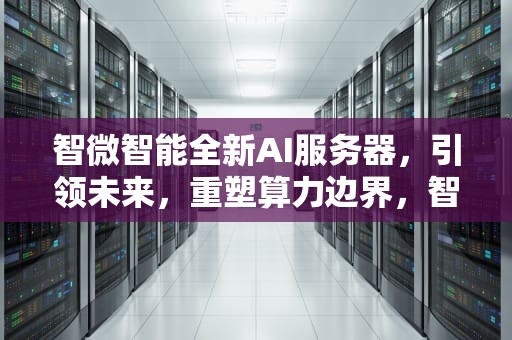 智微智能全新AI服务器，引领未来，重塑算力边界，智微智能全新ai服务器怎么样