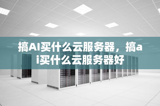 搞AI买什么云服务器，搞ai买什么云服务器好