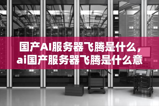 国产AI服务器飞腾是什么，ai国产服务器飞腾是什么意思