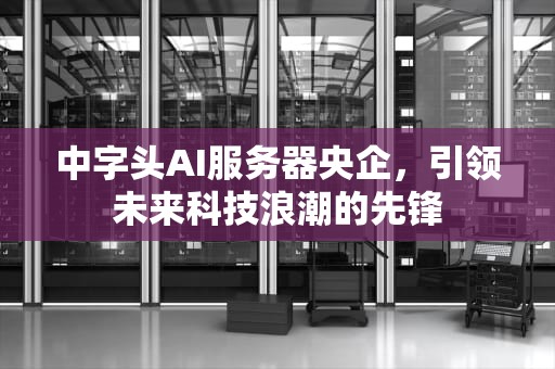 中字头AI服务器央企，引领未来科技浪潮的先锋