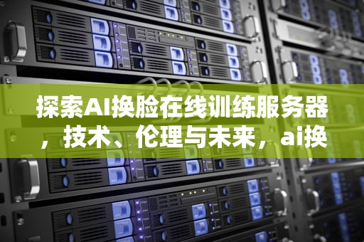 探索AI换脸在线训练服务器，技术、伦理与未来，ai换脸在线训练服务器下载