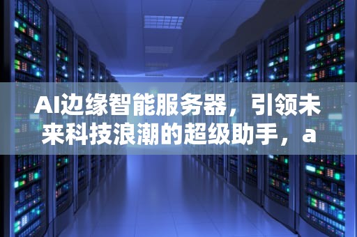 AI边缘智能服务器，引领未来科技浪潮的超级助手，ai边缘智能服务器有哪些功能