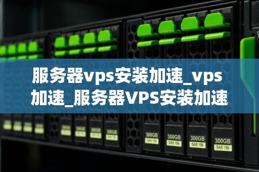 服务器vps安装加速_vps 加速_服务器VPS安装加速的全面指南