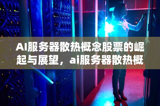AI服务器散热概念股票的崛起与展望，ai服务器散热概念股票