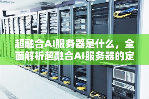 超融合AI服务器是什么，全面解析超融合AI服务器的定义与特性，超融合ai服务器是什么意思