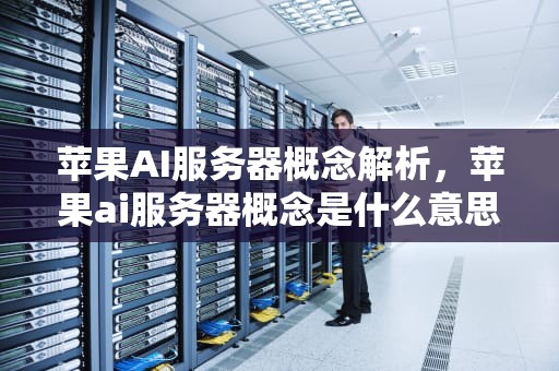 苹果AI服务器概念解析，苹果ai服务器概念是什么意思