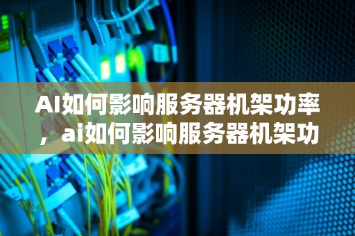 AI如何影响服务器机架功率，ai如何影响服务器机架功率设置