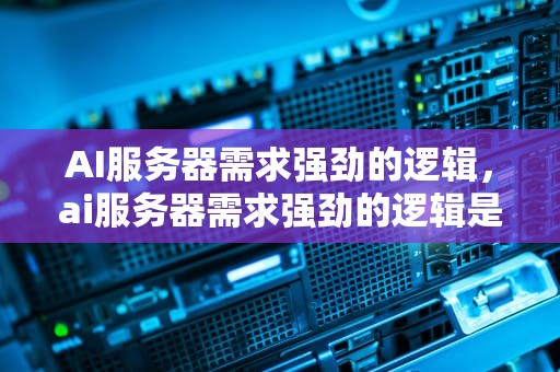 AI服务器需求强劲的逻辑，ai服务器需求强劲的逻辑是什么