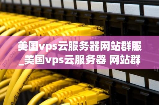 美国vps云服务器网站群服_美国vps云服务器 网站群服_美国VPS云服务器网站群服的优势与应用