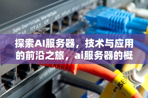 探索AI服务器，技术与应用的前沿之旅，ai服务器的概念和特点是什么