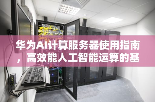 华为AI计算服务器使用指南，高效能人工智能运算的基石，华为ai计算服务器怎么用的