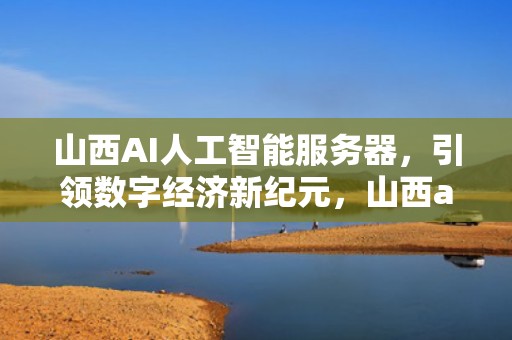 山西AI人工智能服务器，引领数字经济新纪元，山西ai人工智能服务器地址