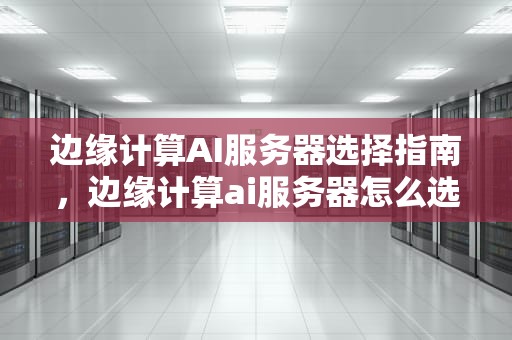 边缘计算AI服务器选择指南，边缘计算ai服务器怎么选择
