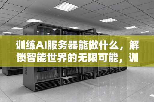 训练AI服务器能做什么，解锁智能世界的无限可能，训练ai服务器能做什么工作
