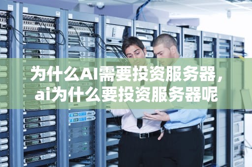 为什么AI需要投资服务器，ai为什么要投资服务器呢