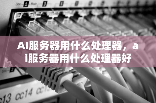 AI服务器用什么处理器，ai服务器用什么处理器好