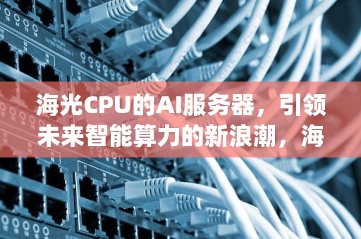 海光CPU的AI服务器，引领未来智能算力的新浪潮，海光服务器cpu型号