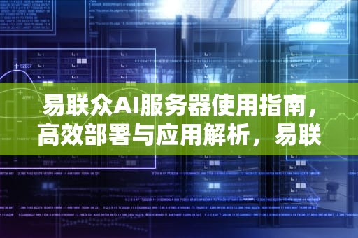 易联众AI服务器使用指南，高效部署与应用解析，易联众ai服务器怎么用教程