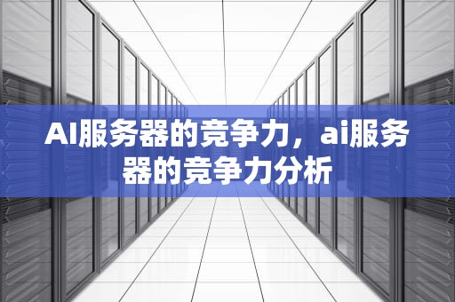 AI服务器的竞争力，ai服务器的竞争力分析
