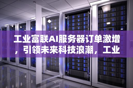 工业富联AI服务器订单激增，引领未来科技浪潮，工业富联云服务主要客户